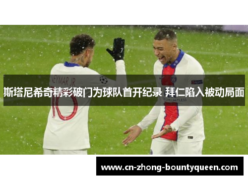 斯塔尼希奇精彩破门为球队首开纪录 拜仁陷入被动局面 斯塔尼希奇精彩破门为球队首开纪录 拜仁陷入被动局面