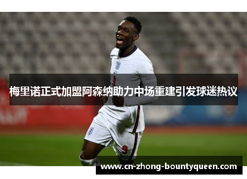 梅里诺正式加盟阿森纳助力中场重建引发球迷热议 梅里诺正式加盟阿森纳助力中场重建引发球迷热议