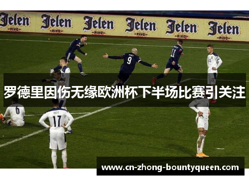 罗德里因伤无缘欧洲杯下半场比赛引关注 罗德里因伤无缘欧洲杯下半场比赛引关注