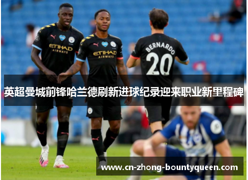 英超曼城前锋哈兰德刷新进球纪录迎来职业新里程碑 英超曼城前锋哈兰德刷新进球纪录迎来职业新里程碑