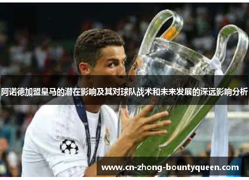 阿诺德加盟皇马的潜在影响及其对球队战术和未来发展的深远影响分析 阿诺德加盟皇马的潜在影响及其对球队战术和未来发展的深远影响分析