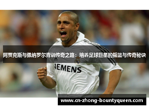 阿贾克斯与佩纳罗尔青训传奇之路：培养足球巨星的摇篮与传奇秘诀