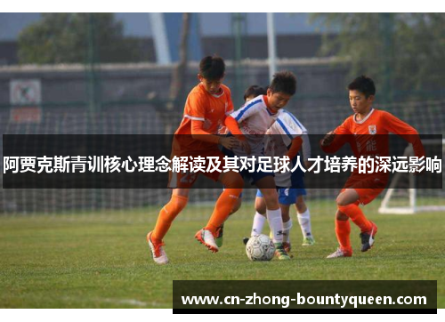 阿贾克斯青训核心理念解读及其对足球人才培养的深远影响 阿贾克斯青训核心理念解读及其对足球人才培养的深远影响