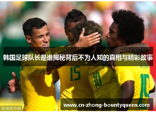 韩国足球队长是谁揭秘背后不为人知的真相与精彩故事