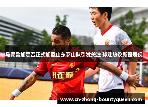 马德鲁加是否正式加盟山东泰山队引发关注 球迷热议新援表现