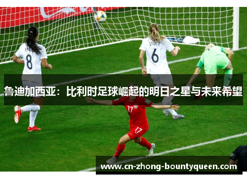 鲁迪加西亚：比利时足球崛起的明日之星与未来希望