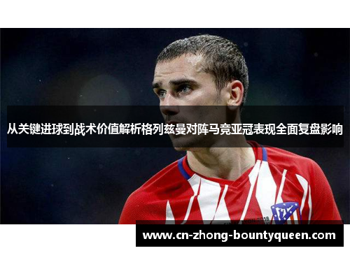 从关键进球到战术价值解析格列兹曼对阵马竞亚冠表现全面复盘影响