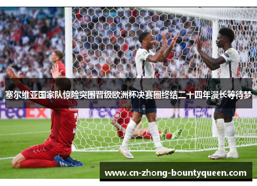 塞尔维亚国家队惊险突围晋级欧洲杯决赛圈终结二十四年漫长等待梦