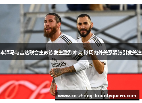 本泽马与吉达联合主教练发生激烈冲突 球场内外关系紧张引发关注