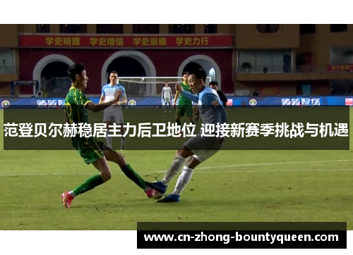 范登贝尔赫稳居主力后卫地位 迎接新赛季挑战与机遇