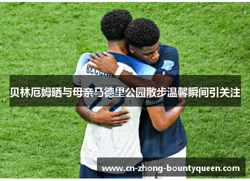 贝林厄姆晒与母亲马德里公园散步温馨瞬间引关注