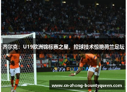 齐尔克:U19欧洲锦标赛之星,控球技术惊艳荷兰足坛 齐尔克:U19欧洲锦标赛之星,控球技术惊艳荷兰足坛