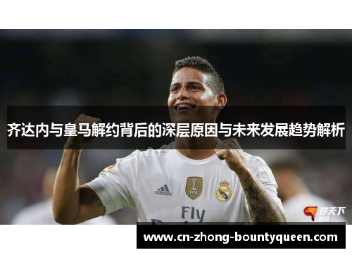 齐达内与皇马解约背后的深层原因与未来发展趋势解析