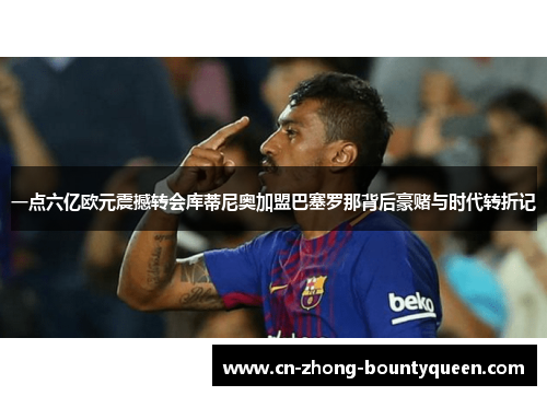 一点六亿欧元震撼转会库蒂尼奥加盟巴塞罗那背后豪赌与时代转折记