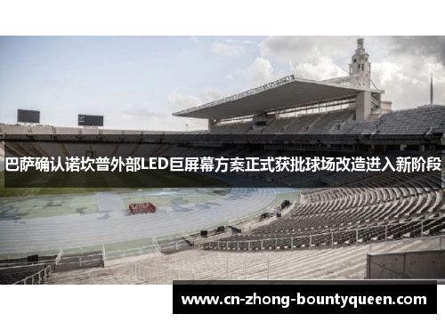 巴萨确认诺坎普外部LED巨屏幕方案正式获批球场改造进入新阶段