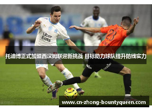 托迪博正式加盟西汉姆联迎新挑战 目标助力球队提升防线实力 托迪博正式加盟西汉姆联迎新挑战 目标助力球队提升防线实力