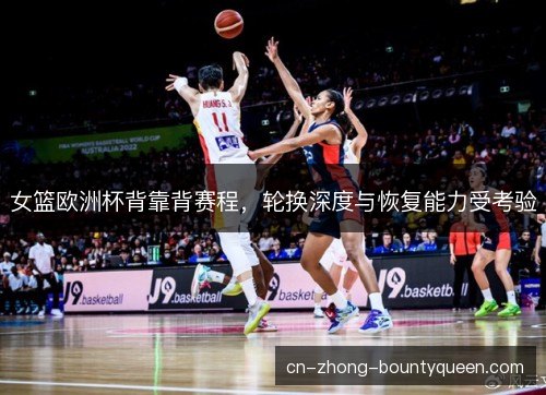 女篮欧洲杯背靠背赛程，轮换深度与恢复能力受考验